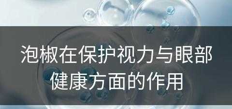 泡椒在保护视力与眼部健康方面的作用